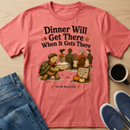 Dinner Will Get There T-Shirt