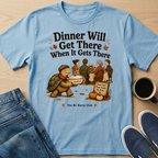 Dinner Will Get There T-Shirt